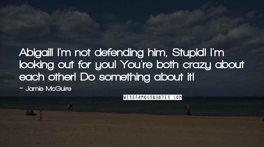 Jamie McGuire Quotes: Abigail! I'm not defending him, Stupid! I'm looking out for you! You're both crazy about each other! Do something about it!