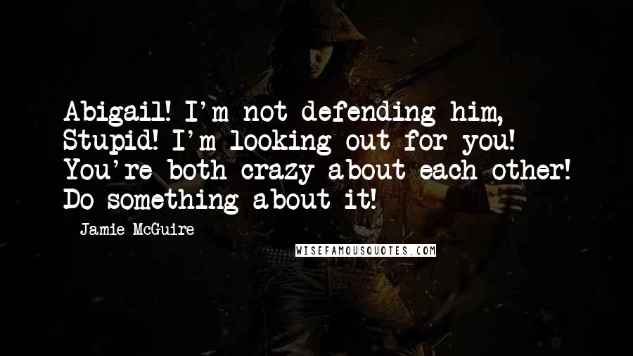 Jamie McGuire Quotes: Abigail! I'm not defending him, Stupid! I'm looking out for you! You're both crazy about each other! Do something about it!