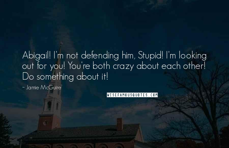 Jamie McGuire Quotes: Abigail! I'm not defending him, Stupid! I'm looking out for you! You're both crazy about each other! Do something about it!
