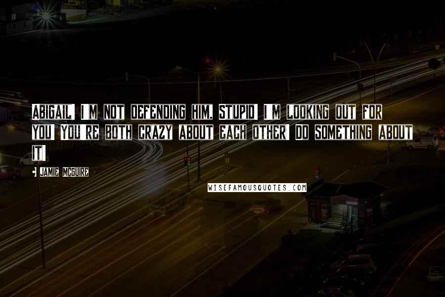 Jamie McGuire Quotes: Abigail! I'm not defending him, Stupid! I'm looking out for you! You're both crazy about each other! Do something about it!