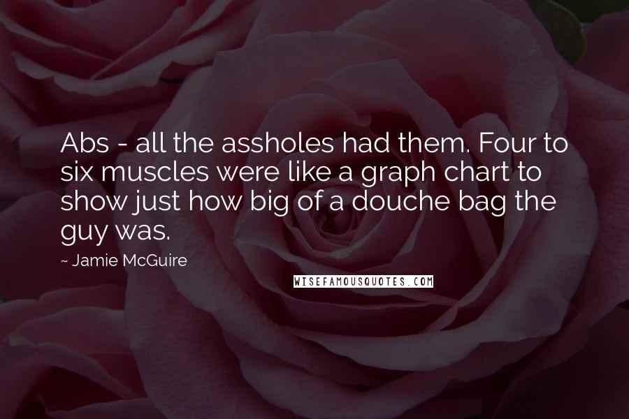 Jamie McGuire Quotes: Abs - all the assholes had them. Four to six muscles were like a graph chart to show just how big of a douche bag the guy was.