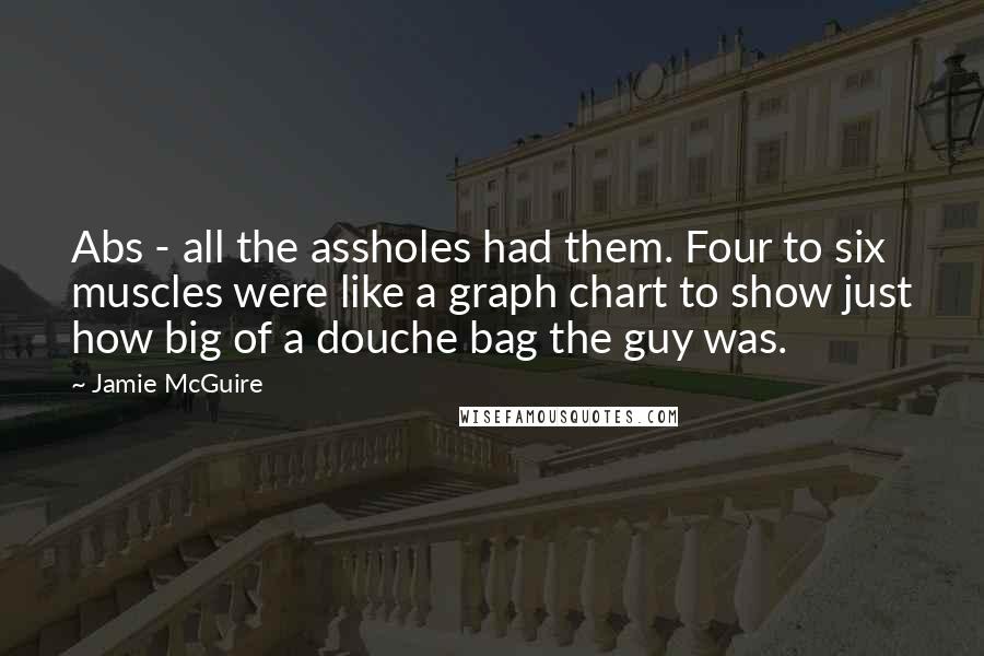 Jamie McGuire Quotes: Abs - all the assholes had them. Four to six muscles were like a graph chart to show just how big of a douche bag the guy was.