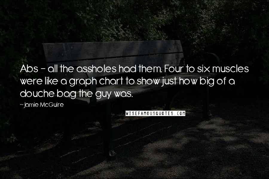 Jamie McGuire Quotes: Abs - all the assholes had them. Four to six muscles were like a graph chart to show just how big of a douche bag the guy was.