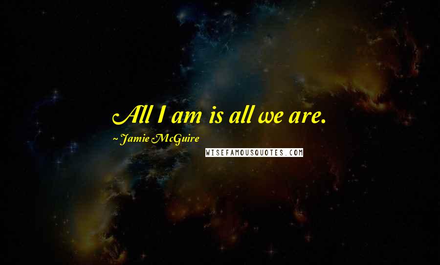 Jamie McGuire Quotes: All I am is all we are.