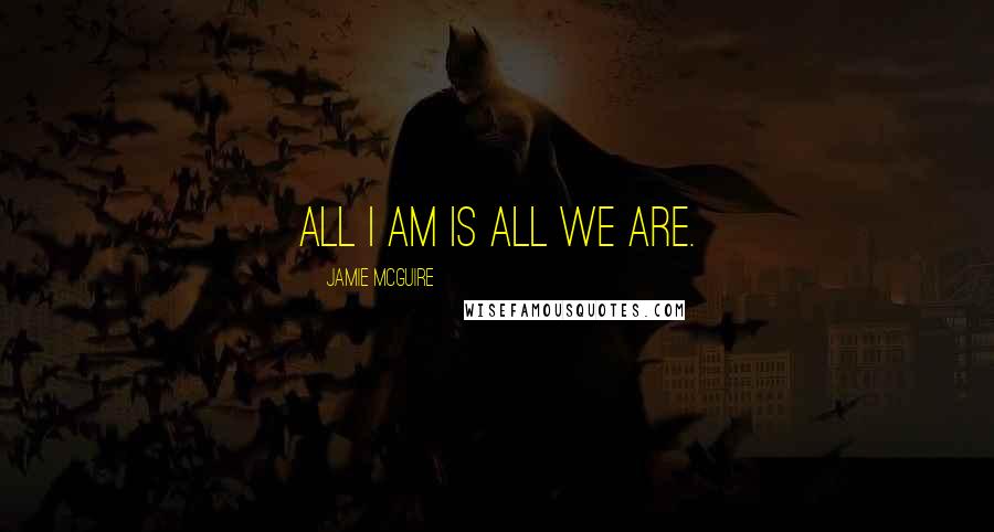 Jamie McGuire Quotes: All I am is all we are.