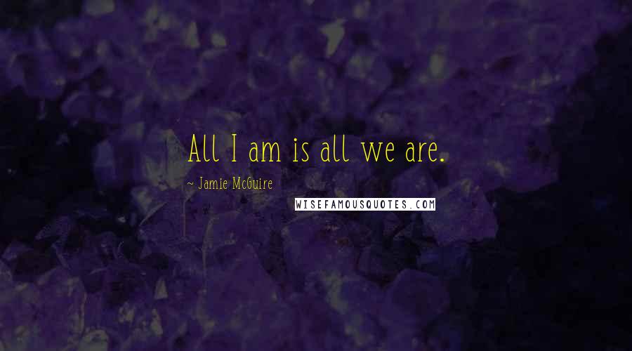 Jamie McGuire Quotes: All I am is all we are.