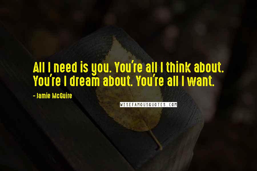 Jamie McGuire Quotes: All I need is you. You're all I think about. You're I dream about. You're all I want.