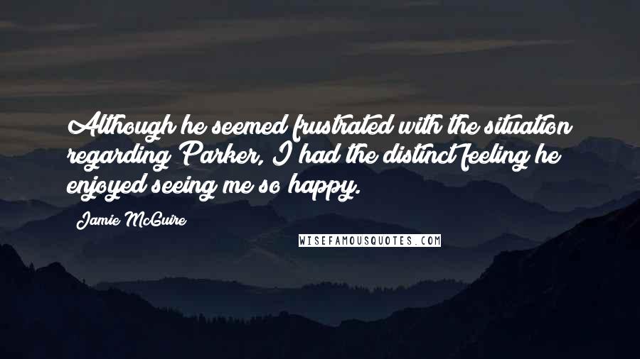 Jamie McGuire Quotes: Although he seemed frustrated with the situation regarding Parker, I had the distinct feeling he enjoyed seeing me so happy.