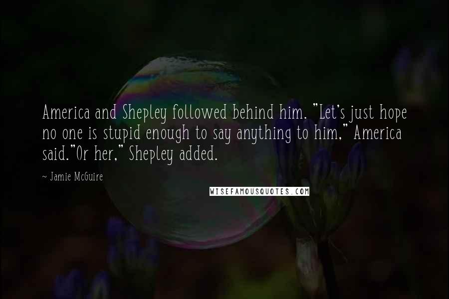 Jamie McGuire Quotes: America and Shepley followed behind him. "Let's just hope no one is stupid enough to say anything to him," America said."Or her," Shepley added.