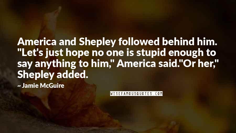 Jamie McGuire Quotes: America and Shepley followed behind him. "Let's just hope no one is stupid enough to say anything to him," America said."Or her," Shepley added.