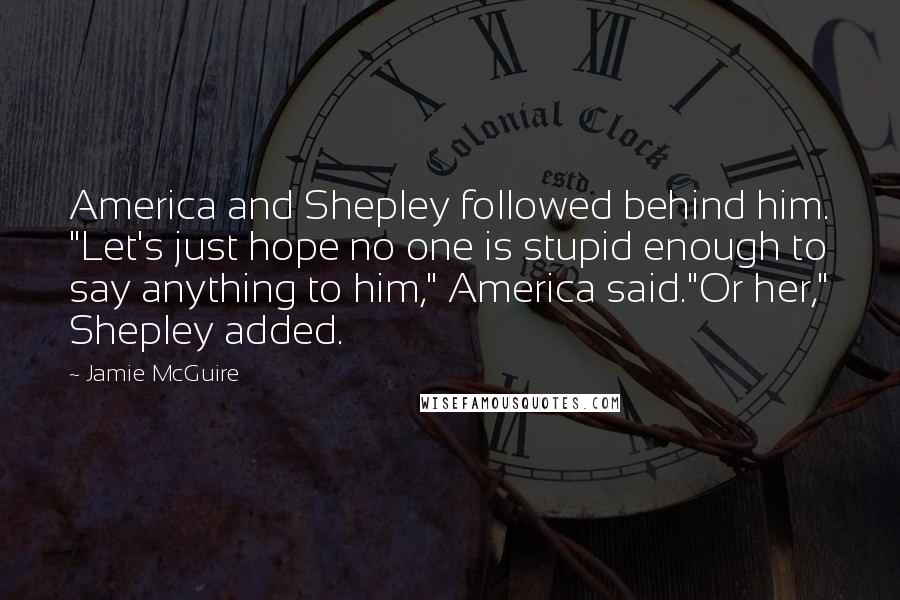 Jamie McGuire Quotes: America and Shepley followed behind him. "Let's just hope no one is stupid enough to say anything to him," America said."Or her," Shepley added.