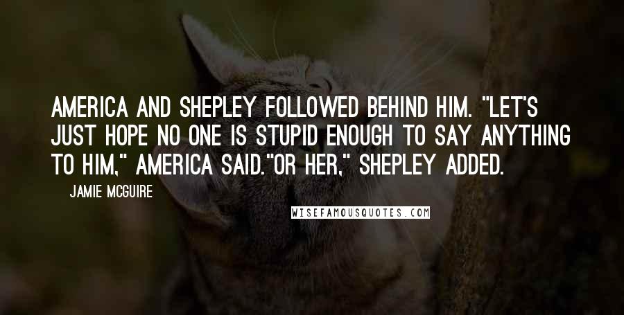Jamie McGuire Quotes: America and Shepley followed behind him. "Let's just hope no one is stupid enough to say anything to him," America said."Or her," Shepley added.