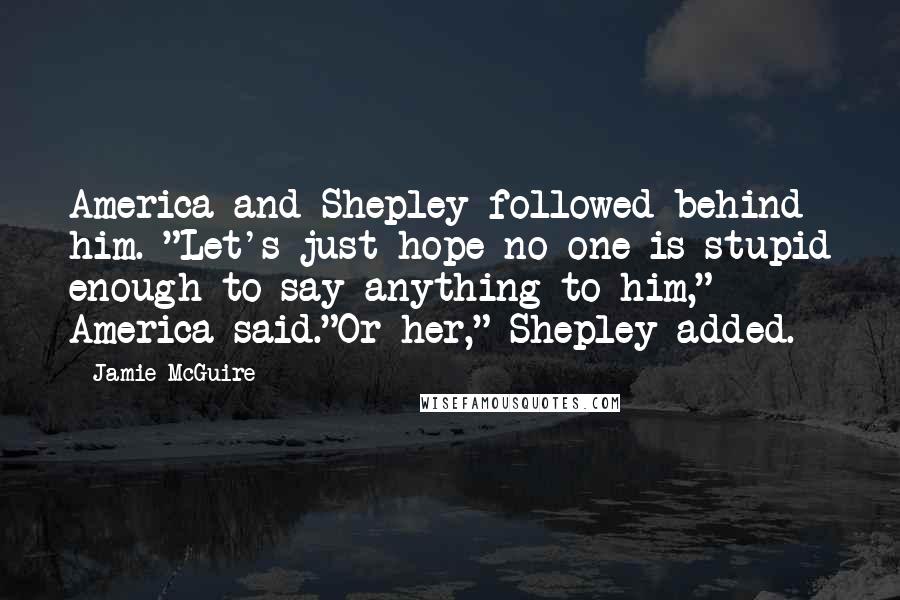 Jamie McGuire Quotes: America and Shepley followed behind him. "Let's just hope no one is stupid enough to say anything to him," America said."Or her," Shepley added.