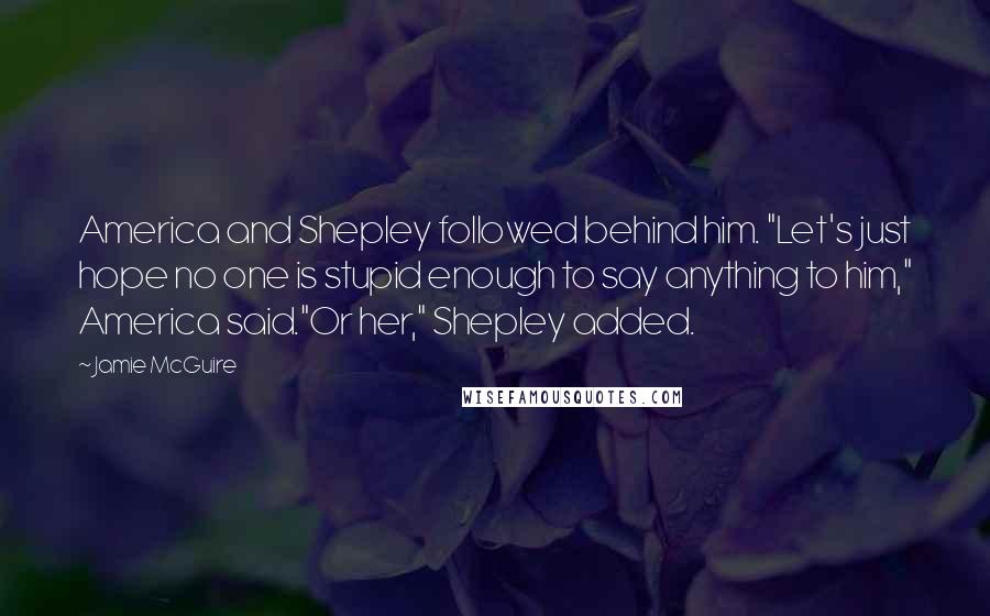 Jamie McGuire Quotes: America and Shepley followed behind him. "Let's just hope no one is stupid enough to say anything to him," America said."Or her," Shepley added.