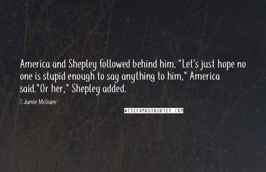 Jamie McGuire Quotes: America and Shepley followed behind him. "Let's just hope no one is stupid enough to say anything to him," America said."Or her," Shepley added.