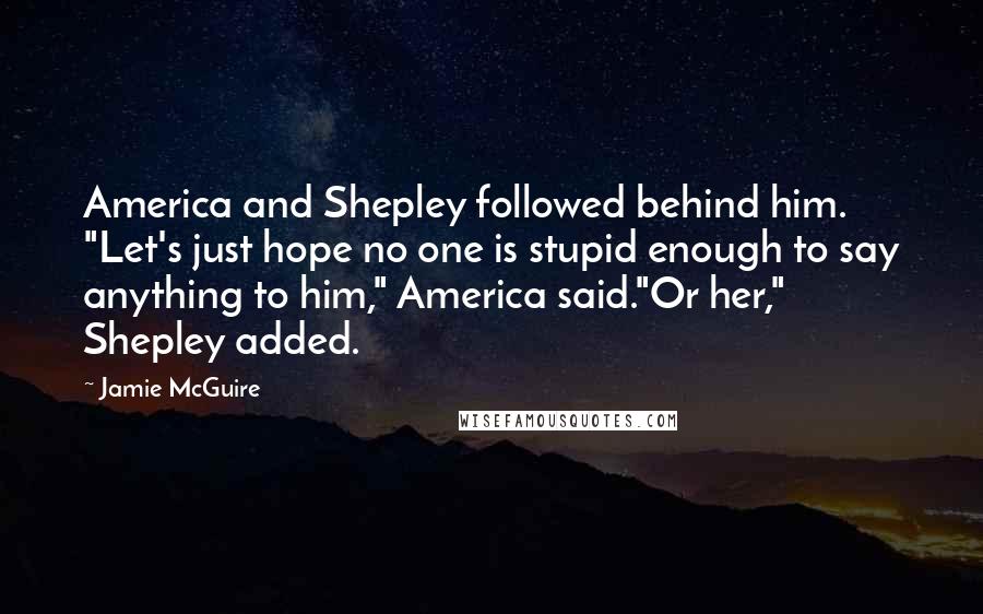 Jamie McGuire Quotes: America and Shepley followed behind him. "Let's just hope no one is stupid enough to say anything to him," America said."Or her," Shepley added.