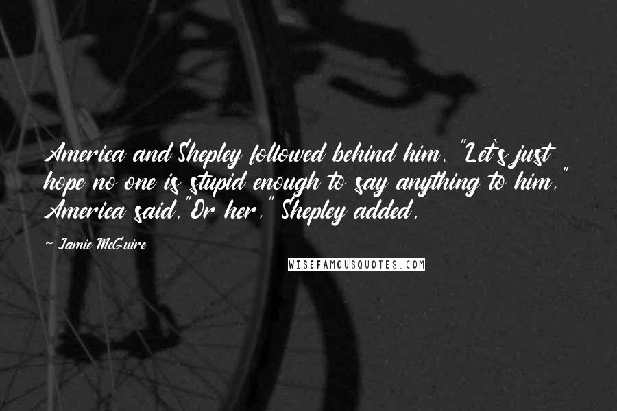 Jamie McGuire Quotes: America and Shepley followed behind him. "Let's just hope no one is stupid enough to say anything to him," America said."Or her," Shepley added.