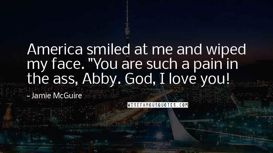 Jamie McGuire Quotes: America smiled at me and wiped my face. "You are such a pain in the ass, Abby. God, I love you!