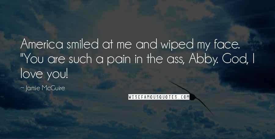 Jamie McGuire Quotes: America smiled at me and wiped my face. "You are such a pain in the ass, Abby. God, I love you!