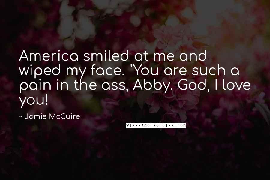 Jamie McGuire Quotes: America smiled at me and wiped my face. "You are such a pain in the ass, Abby. God, I love you!