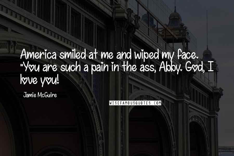 Jamie McGuire Quotes: America smiled at me and wiped my face. "You are such a pain in the ass, Abby. God, I love you!