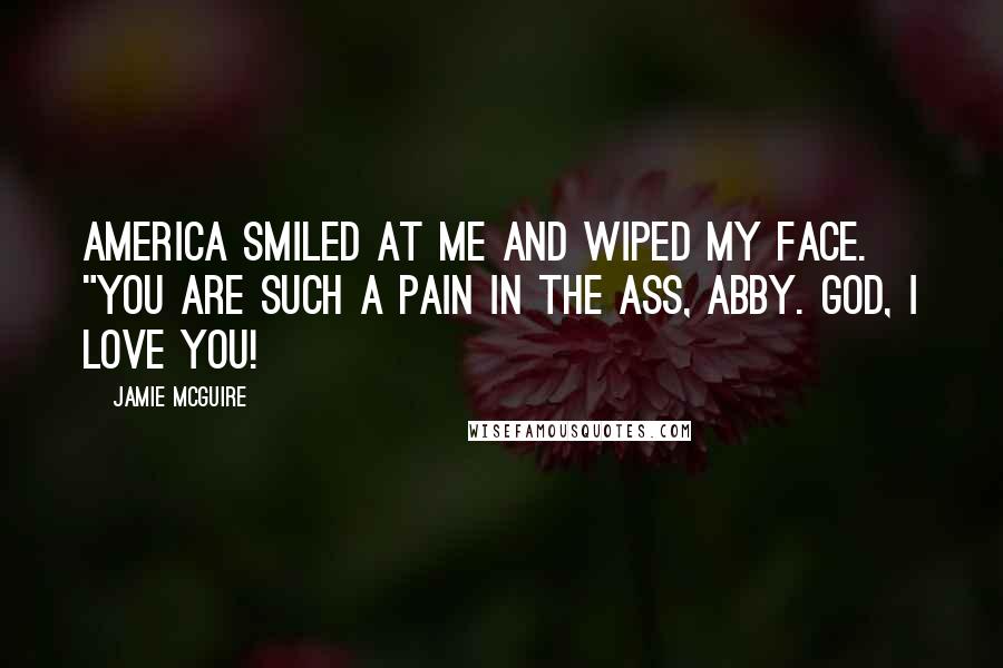 Jamie McGuire Quotes: America smiled at me and wiped my face. "You are such a pain in the ass, Abby. God, I love you!