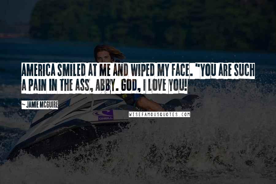 Jamie McGuire Quotes: America smiled at me and wiped my face. "You are such a pain in the ass, Abby. God, I love you!