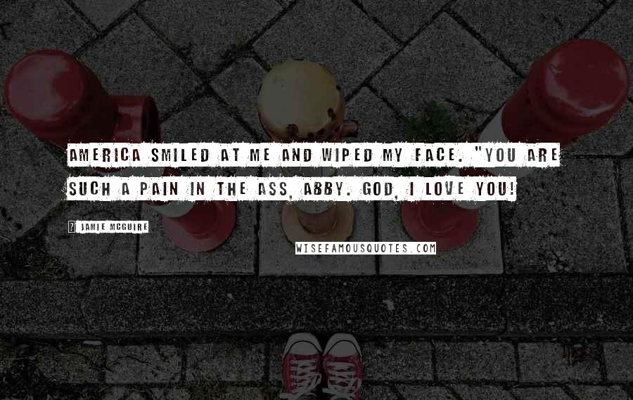 Jamie McGuire Quotes: America smiled at me and wiped my face. "You are such a pain in the ass, Abby. God, I love you!