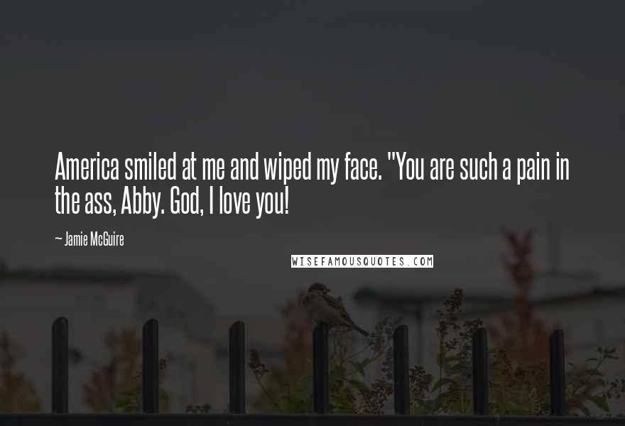 Jamie McGuire Quotes: America smiled at me and wiped my face. "You are such a pain in the ass, Abby. God, I love you!