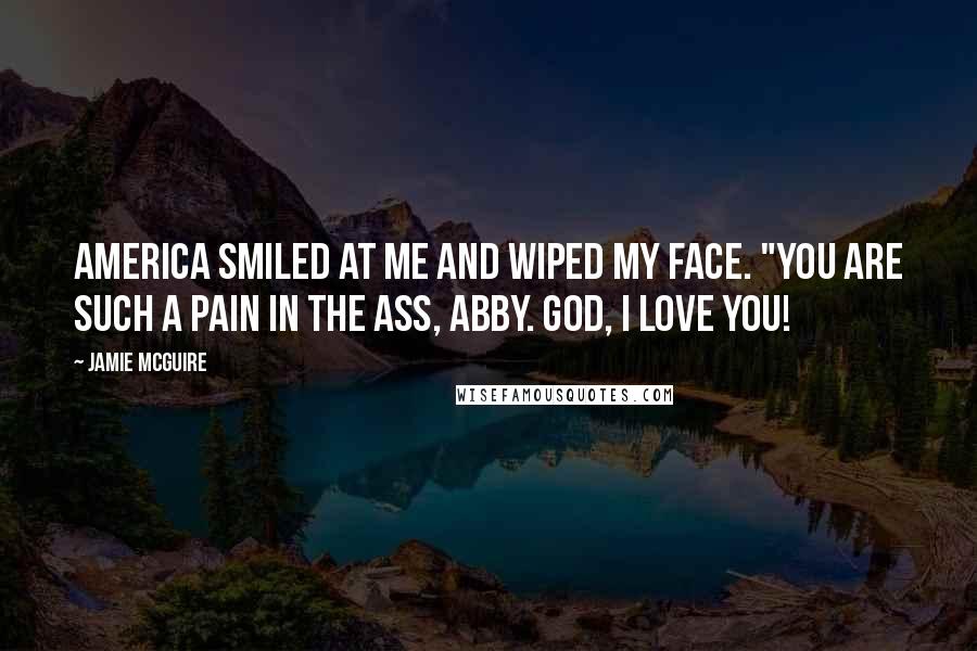 Jamie McGuire Quotes: America smiled at me and wiped my face. "You are such a pain in the ass, Abby. God, I love you!