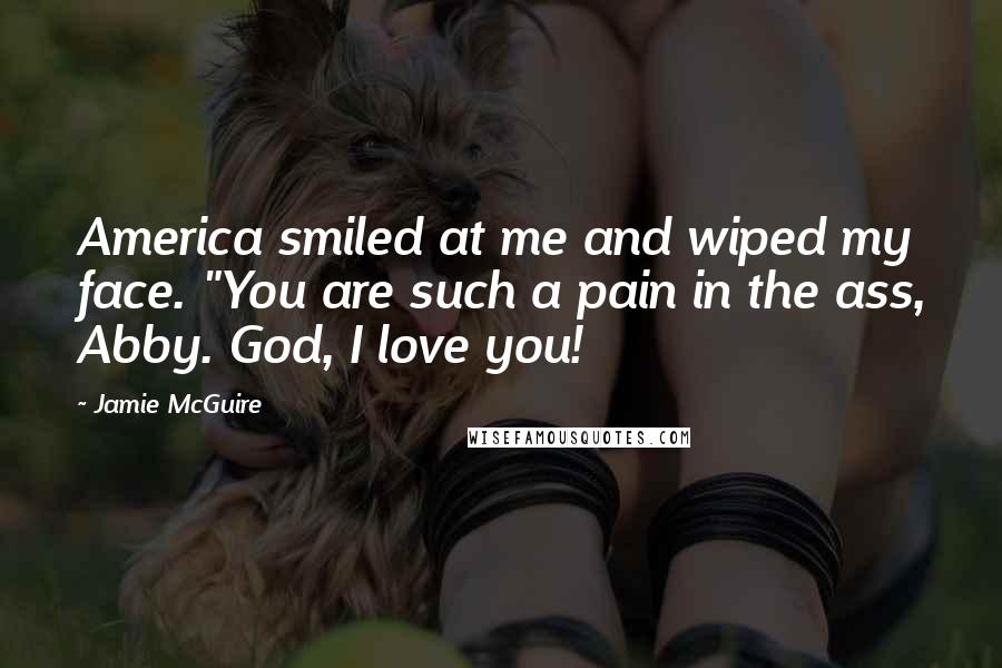 Jamie McGuire Quotes: America smiled at me and wiped my face. "You are such a pain in the ass, Abby. God, I love you!