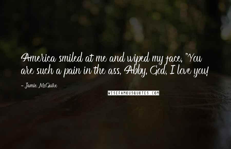 Jamie McGuire Quotes: America smiled at me and wiped my face. "You are such a pain in the ass, Abby. God, I love you!