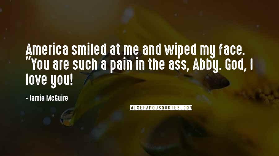 Jamie McGuire Quotes: America smiled at me and wiped my face. "You are such a pain in the ass, Abby. God, I love you!