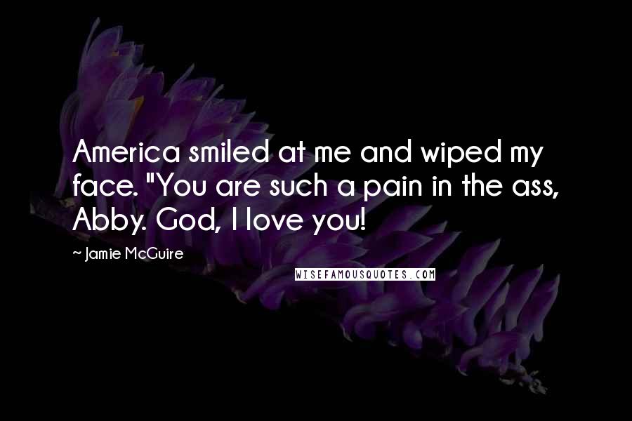 Jamie McGuire Quotes: America smiled at me and wiped my face. "You are such a pain in the ass, Abby. God, I love you!
