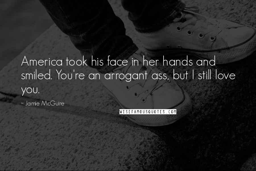 Jamie McGuire Quotes: America took his face in her hands and smiled. You're an arrogant ass, but I still love you.