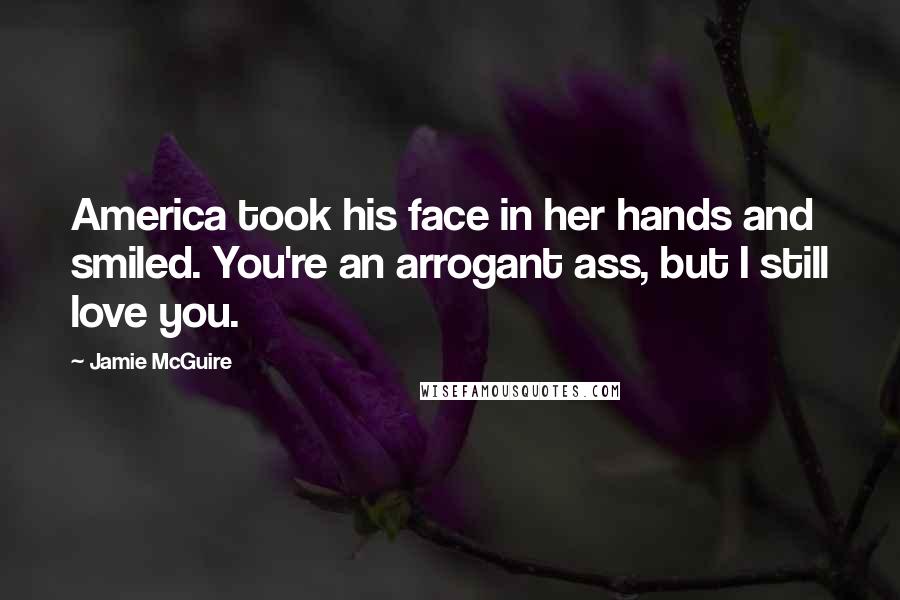 Jamie McGuire Quotes: America took his face in her hands and smiled. You're an arrogant ass, but I still love you.