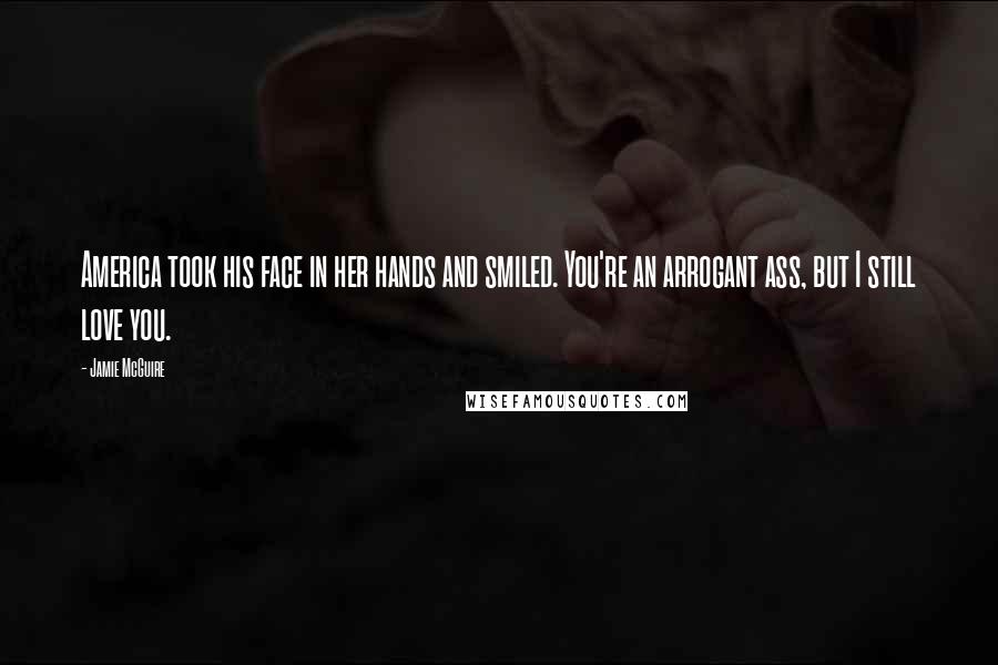 Jamie McGuire Quotes: America took his face in her hands and smiled. You're an arrogant ass, but I still love you.