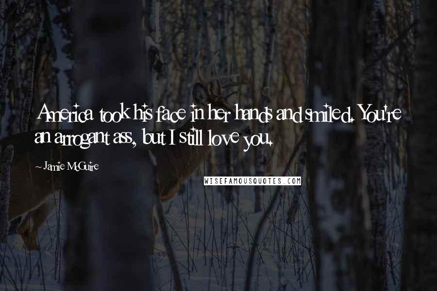 Jamie McGuire Quotes: America took his face in her hands and smiled. You're an arrogant ass, but I still love you.