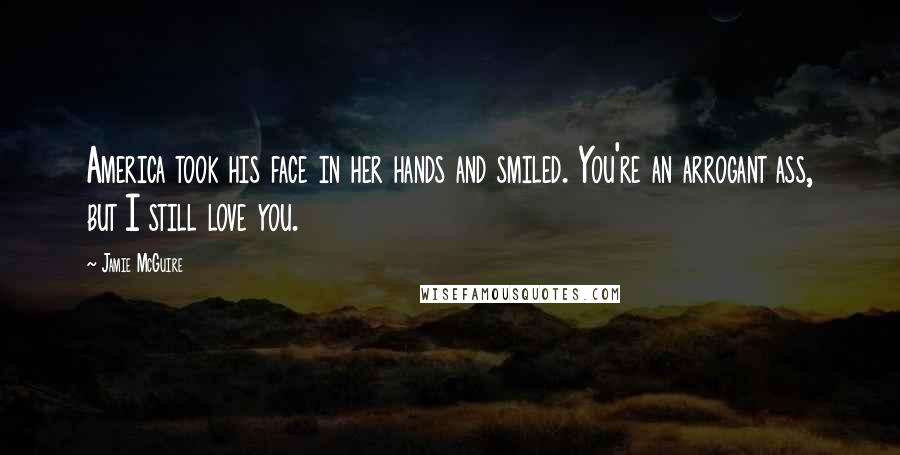 Jamie McGuire Quotes: America took his face in her hands and smiled. You're an arrogant ass, but I still love you.