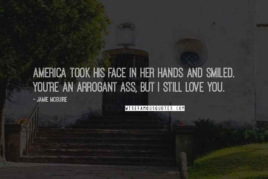 Jamie McGuire Quotes: America took his face in her hands and smiled. You're an arrogant ass, but I still love you.