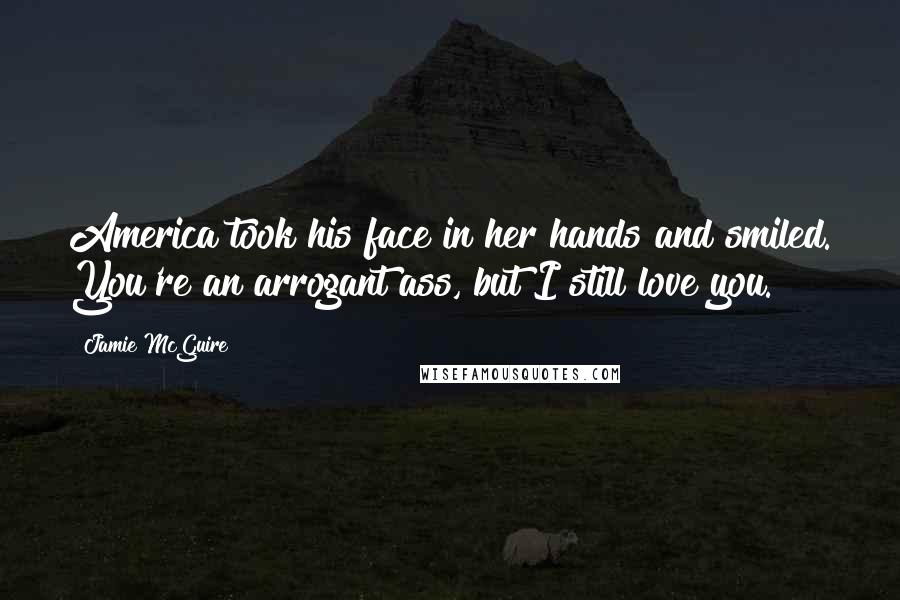 Jamie McGuire Quotes: America took his face in her hands and smiled. You're an arrogant ass, but I still love you.