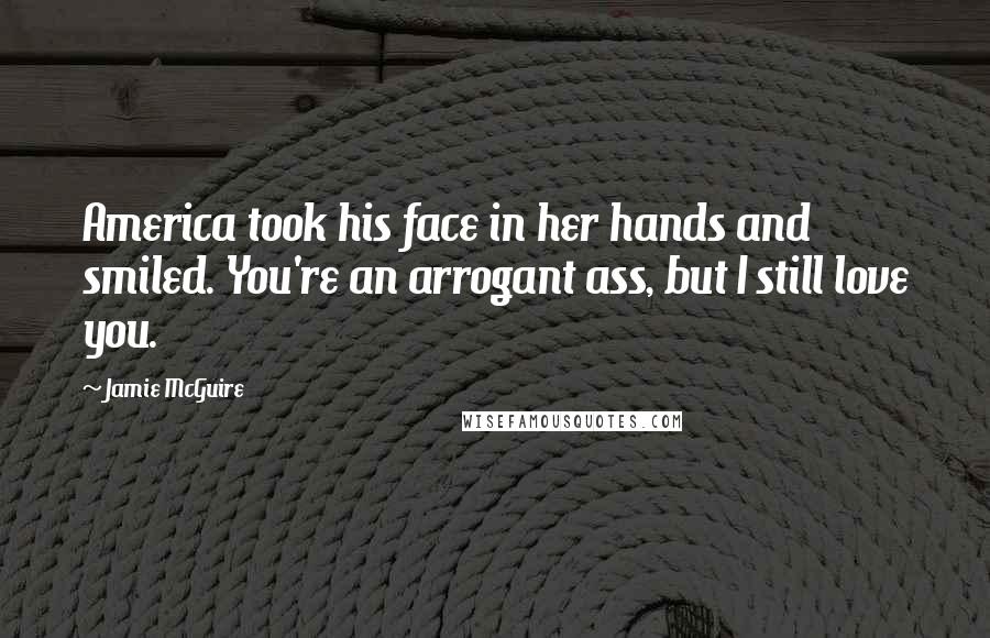 Jamie McGuire Quotes: America took his face in her hands and smiled. You're an arrogant ass, but I still love you.