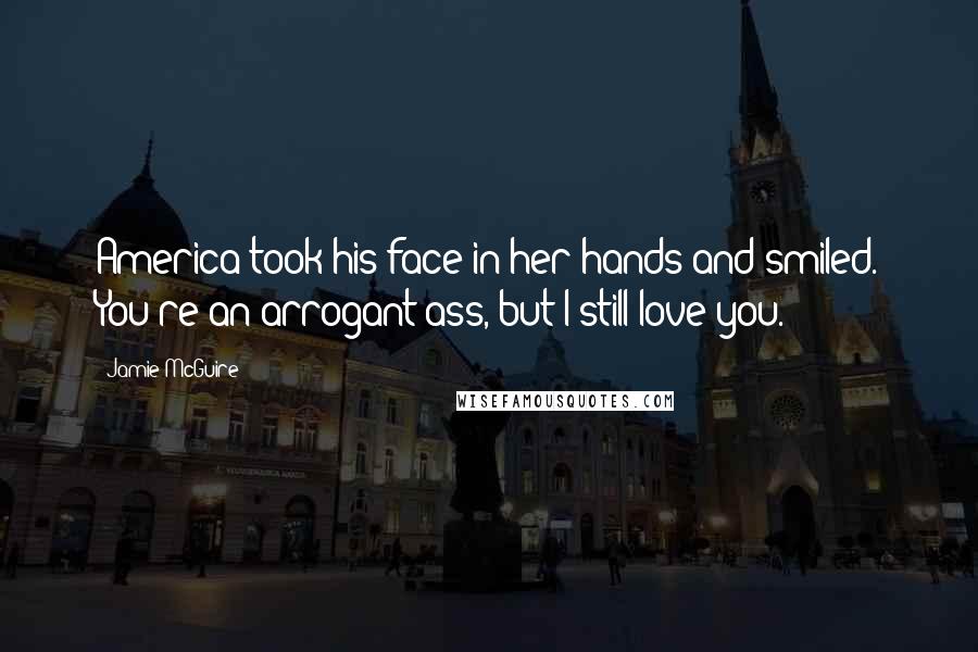 Jamie McGuire Quotes: America took his face in her hands and smiled. You're an arrogant ass, but I still love you.