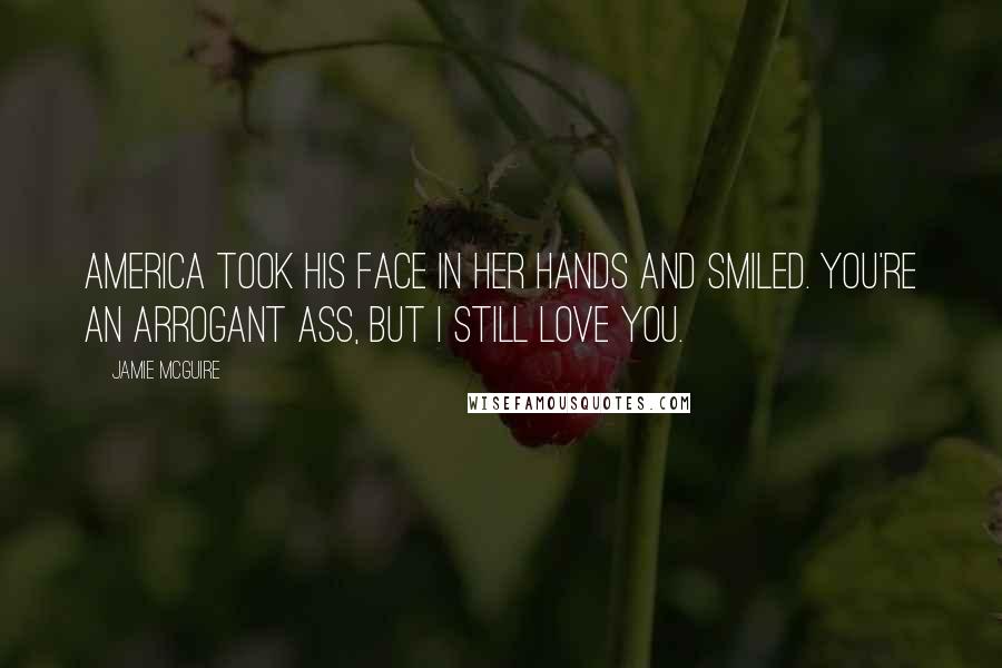 Jamie McGuire Quotes: America took his face in her hands and smiled. You're an arrogant ass, but I still love you.