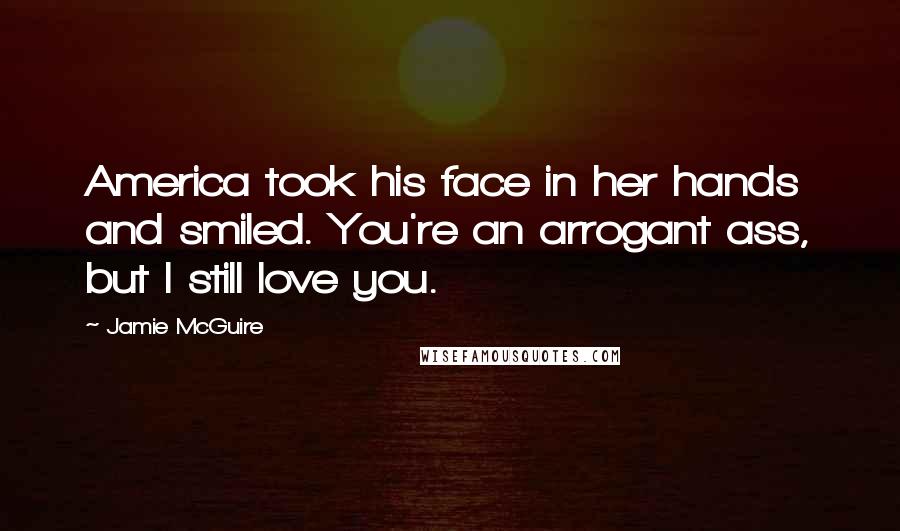 Jamie McGuire Quotes: America took his face in her hands and smiled. You're an arrogant ass, but I still love you.
