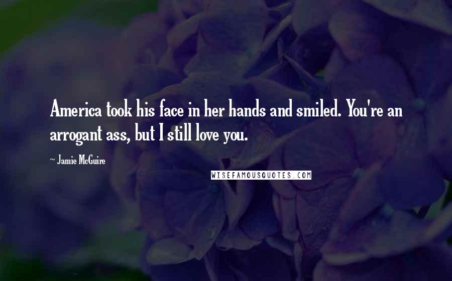 Jamie McGuire Quotes: America took his face in her hands and smiled. You're an arrogant ass, but I still love you.
