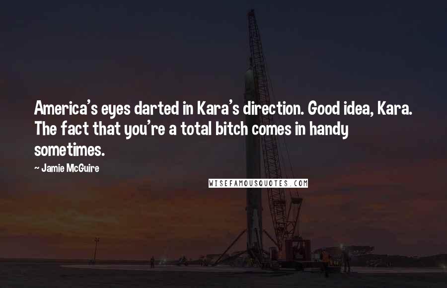 Jamie McGuire Quotes: America's eyes darted in Kara's direction. Good idea, Kara. The fact that you're a total bitch comes in handy sometimes.