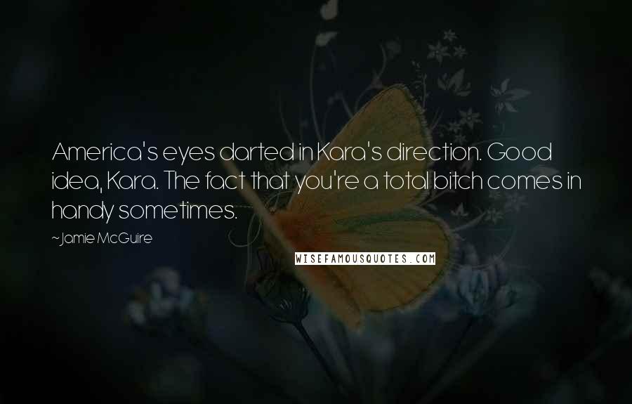 Jamie McGuire Quotes: America's eyes darted in Kara's direction. Good idea, Kara. The fact that you're a total bitch comes in handy sometimes.