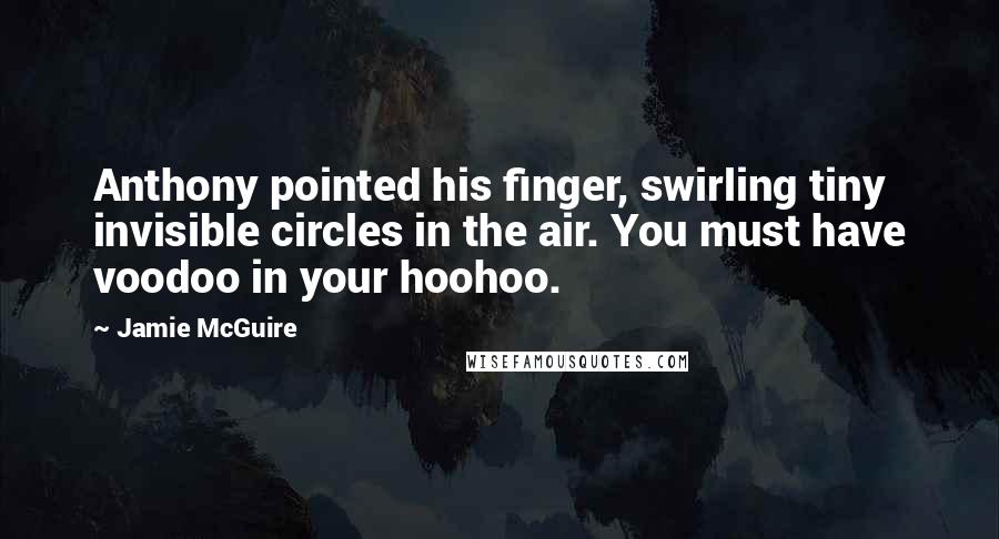 Jamie McGuire Quotes: Anthony pointed his finger, swirling tiny invisible circles in the air. You must have voodoo in your hoohoo.