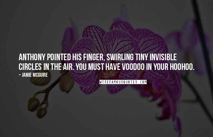 Jamie McGuire Quotes: Anthony pointed his finger, swirling tiny invisible circles in the air. You must have voodoo in your hoohoo.